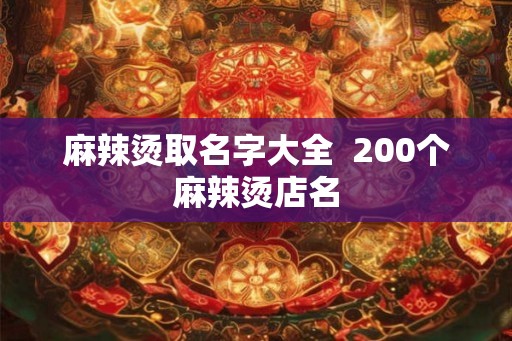 麻辣烫取名字大全 200个麻辣烫店名 麻辣烫取名字大全 200个麻辣烫店名