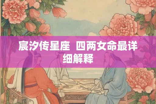 宸汐传星座  四两女命最详细解释