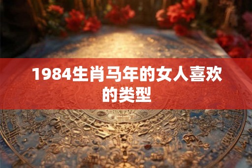 1984生肖马年的女人喜欢的类型