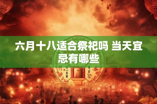 六月十八适合祭祀吗 当天宜忌有哪些