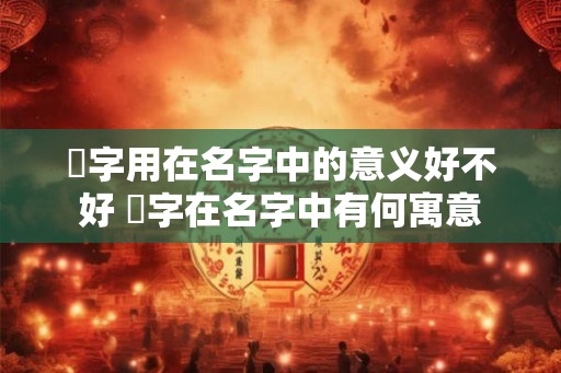 杙字用在名字中的意义好不好 杙字在名字中有何寓意