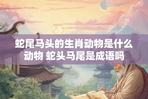 蛇尾马头的生肖动物是什么动物 蛇头马尾是成语吗