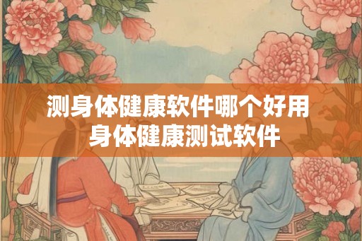 测身体健康软件哪个好用  身体健康测试软件