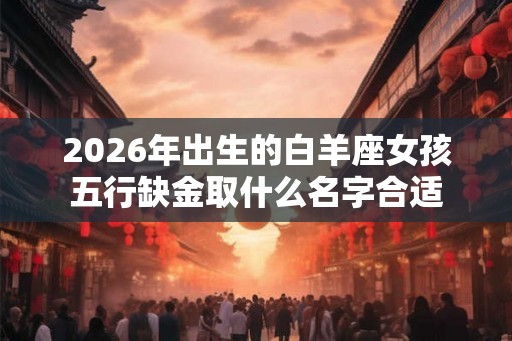 2026年出生的白羊座女孩五行缺金取什么名字合适