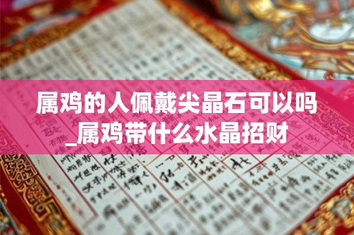 属鸡的人佩戴尖晶石可以吗_属鸡带什么水晶招财