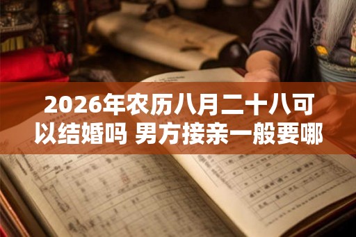 2026年农历八月二十八可以结婚吗 男方接亲一般要哪些人