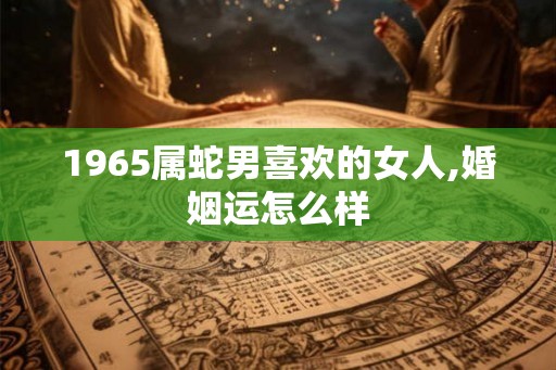 1965属蛇男喜欢的女人,婚姻运怎么样