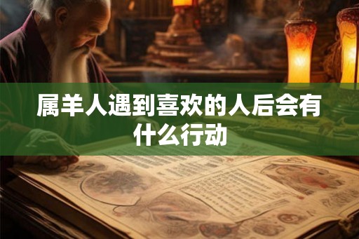 属羊人遇到喜欢的人后会有什么行动 属羊人遇到喜欢的人后会有什么行动