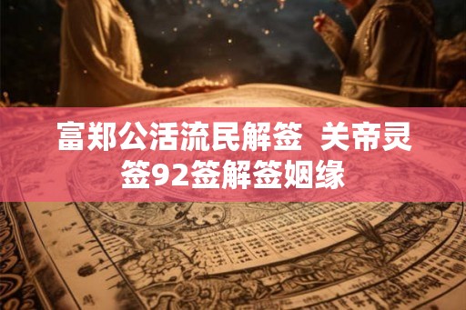 富郑公活流民解签  关帝灵签92签解签姻缘