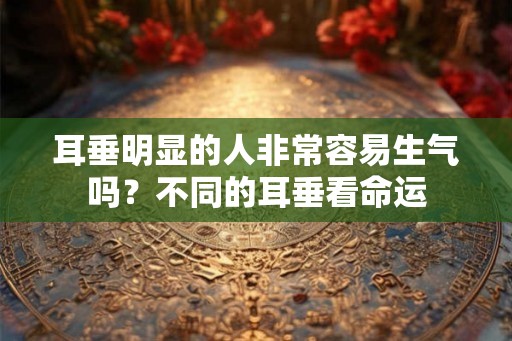 耳垂明显的人非常容易生气吗？不同的耳垂看命运
