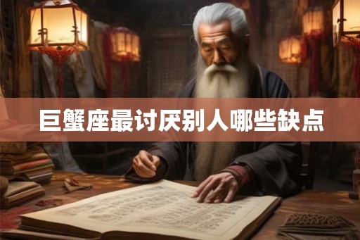 巨蟹座最讨厌别人哪些缺点 巨蟹座最讨厌别人哪些缺点