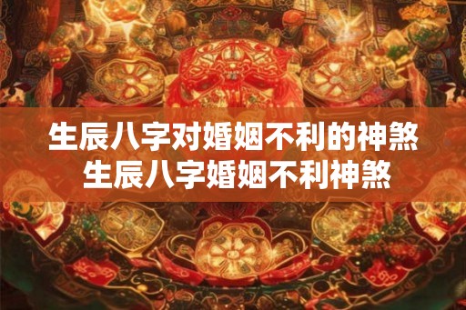 生辰八字对婚姻不利的神煞 生辰八字婚姻不利神煞