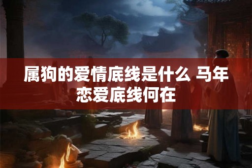 属狗的爱情底线是什么 马年恋爱底线何在