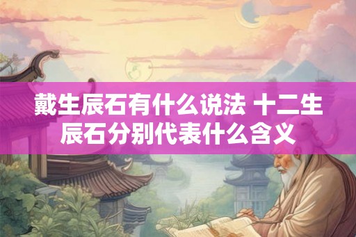 戴生辰石有什么说法 十二生辰石分别代表什么含义