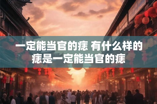 一定能当官的痣 有什么样的痣是一定能当官的痣