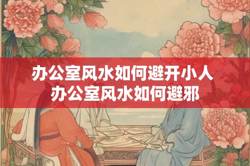 办公室风水如何避开小人 办公室风水如何避邪