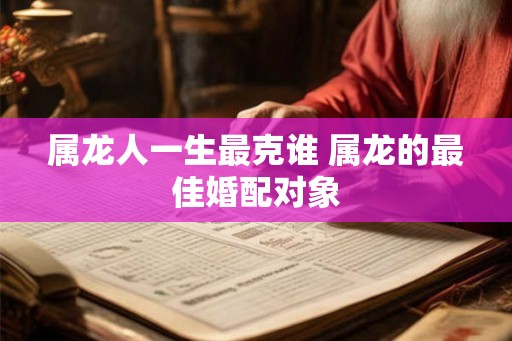 属龙人一生最克谁 属龙的最佳婚配对象