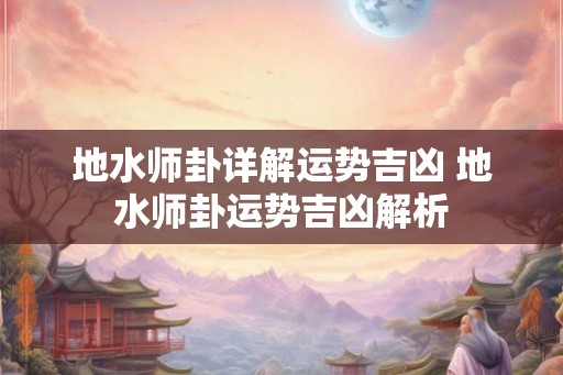 地水师卦详解运势吉凶 地水师卦运势吉凶解析