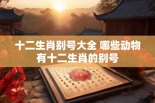 十二生肖别号大全 哪些动物有十二生肖的别号