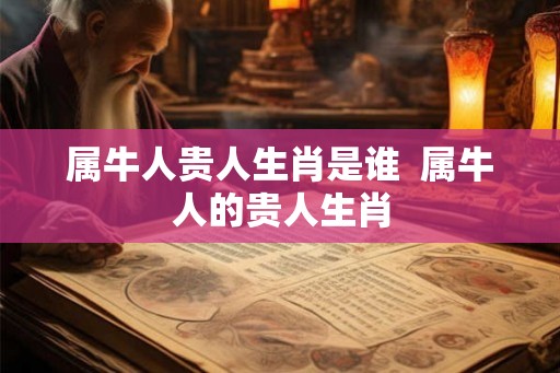 属牛人贵人生肖是谁  属牛人的贵人生肖