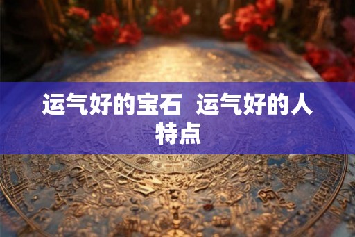 运气好的宝石  运气好的人特点