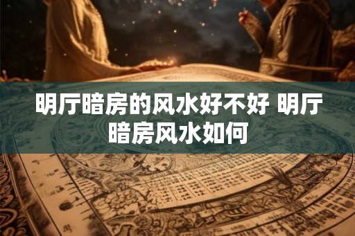明厅暗房的风水好不好 明厅暗房风水如何