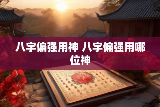 八字偏强用神 八字偏强用哪位神 八字偏强用神 八字偏强用哪位神