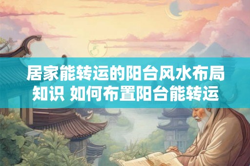 居家能转运的阳台风水布局知识 如何布置阳台能转运