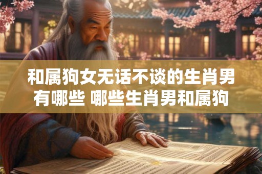 和属狗女无话不谈的生肖男有哪些 哪些生肖男和属狗女特别合得来 和属狗女无话不谈的生肖男有哪些 哪些生肖男和属狗女特别合得来