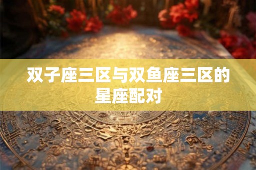 双子座三区与双鱼座三区的星座配对