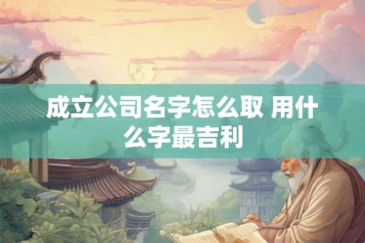 成立公司名字怎么取 用什么字最吉利