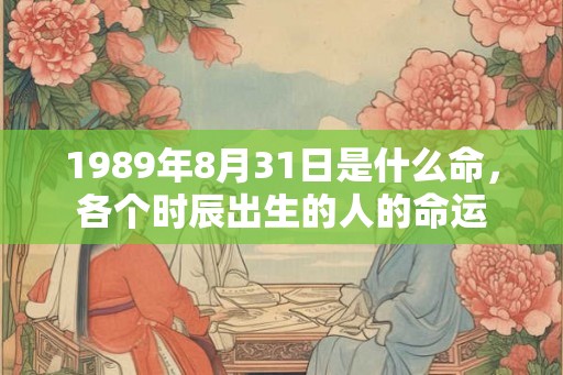 1989年8月31日是什么命，各个时辰出生的人的命运