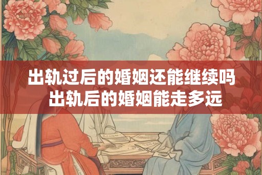 出轨过后的婚姻还能继续吗  出轨后的婚姻能走多远