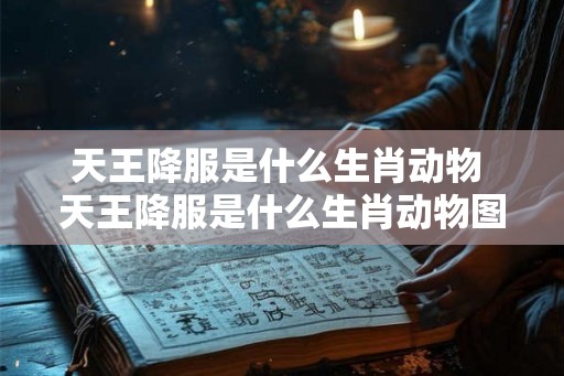 天王降服是什么生肖动物 天王降服是什么生肖动物图片