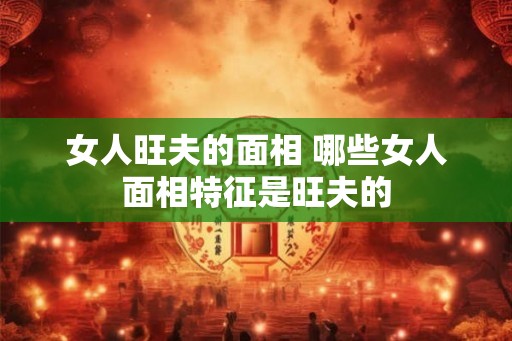 女人旺夫的面相 哪些女人面相特征是旺夫的