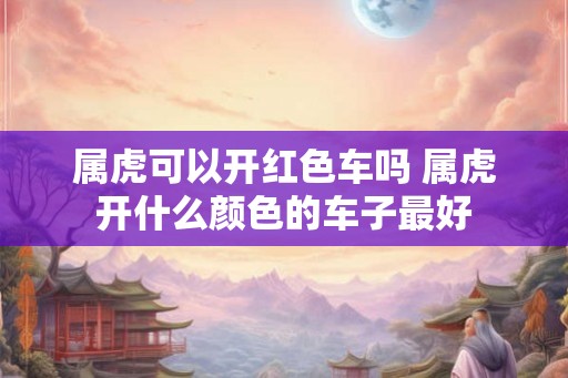 属虎可以开红色车吗 属虎开什么颜色的车子最好