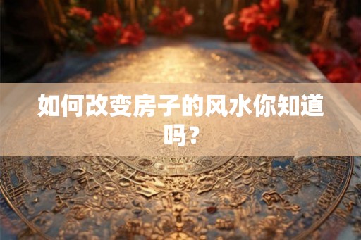 如何改变房子的风水你知道吗? 如何改变房子的风水你知道吗?