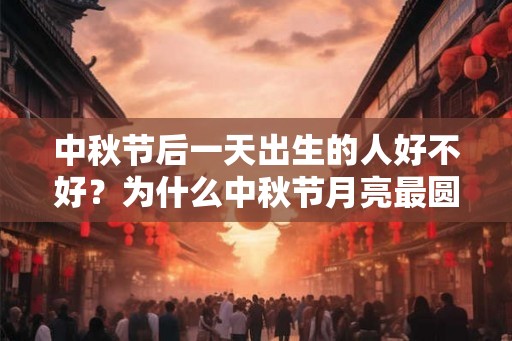 中秋节后一天出生的人好不好？为什么中秋节月亮最圆？