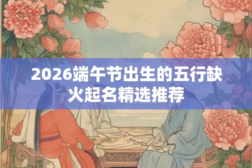 2026端午节出生的五行缺火起名精选推荐 2026端午节出生的五行缺火起名精选推荐