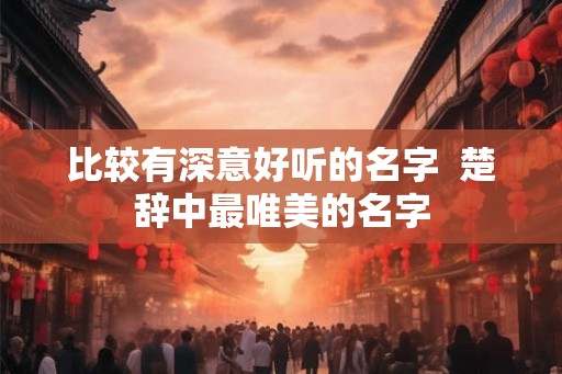 比较有深意好听的名字  楚辞中最唯美的名字