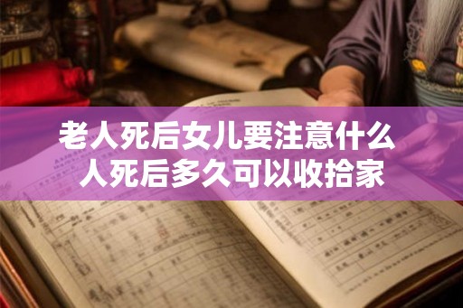 老人死后女儿要注意什么 人死后多久可以收拾家