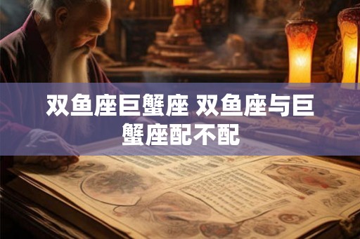 双鱼座巨蟹座 双鱼座与巨蟹座配不配