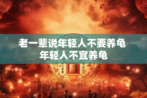 老一辈说年轻人不要养龟 年轻人不宜养龟