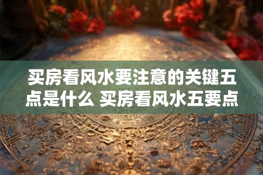 买房看风水要注意的关键五点是什么 买房看风水五要点