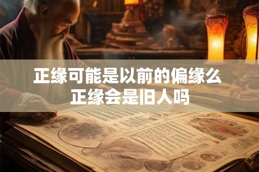 正缘可能是以前的偏缘么 正缘会是旧人吗 正缘可能是以前的偏缘么 正缘会是旧人吗
