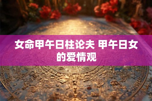 女命甲午日柱论夫 甲午日女的爱情观
