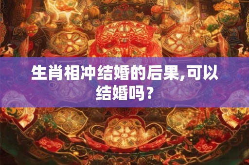 生肖相冲结婚的后果,可以结婚吗？