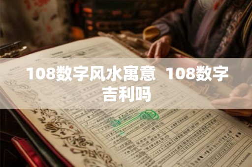 108数字风水寓意  108数字吉利吗