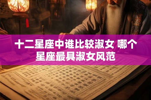 十二星座中谁比较淑女 哪个星座最具淑女风范