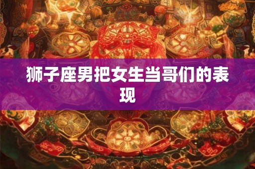 狮子座男把女生当哥们的表现